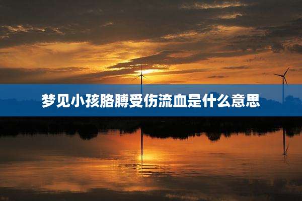 梦见小孩胳膊受伤流血是什么意思
