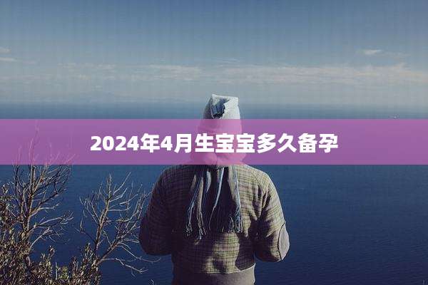 2024年4月生宝宝多久备孕