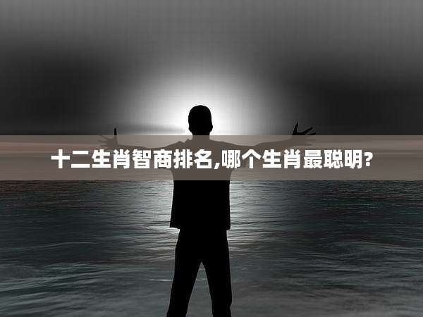 十二生肖智商排名,哪个生肖最聪明?