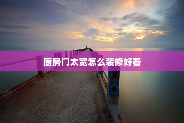 厨房门太宽怎么装修好看