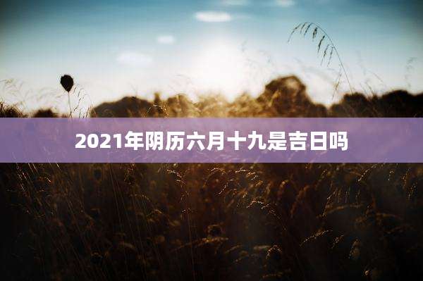 2021年阴历六月十九是吉日吗