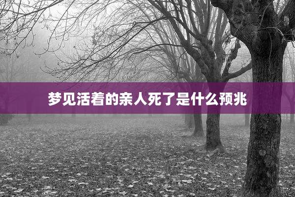 梦见活着的亲人死了是什么预兆