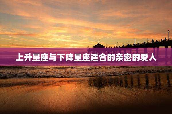 上升星座与下降星座适合的亲密的爱人
