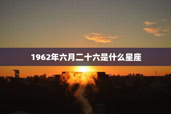 1962年六月二十六是什么星座