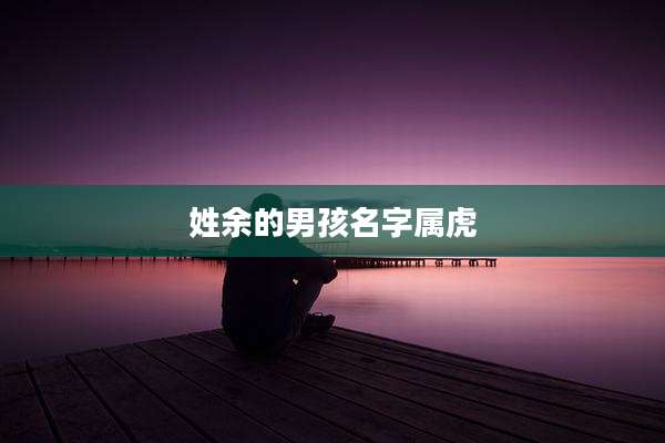 姓余的男孩名字属虎