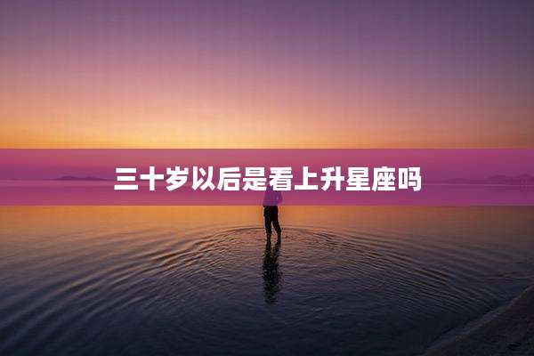 三十岁以后是看上升星座吗