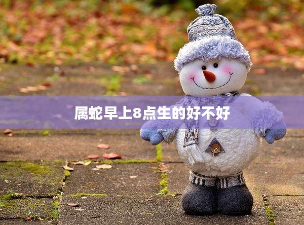 属蛇早上8点生的好不好