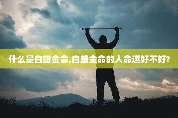 什么是白蜡金命,白蜡金命的人命运好不好?