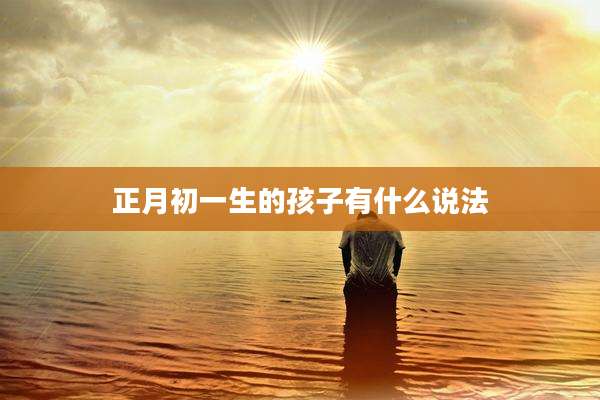 正月初一生的孩子有什么说法