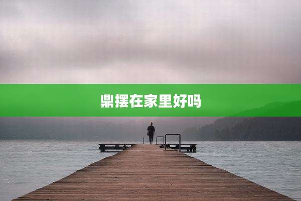 鼎摆在家里好吗
