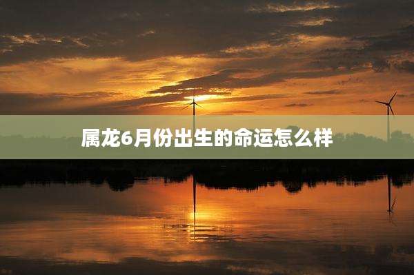 属龙6月份出生的命运怎么样