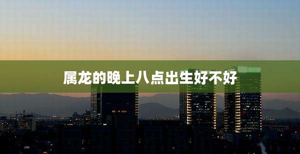 属龙的晚上八点出生好不好