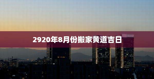 2920年8月份搬家黄道吉日