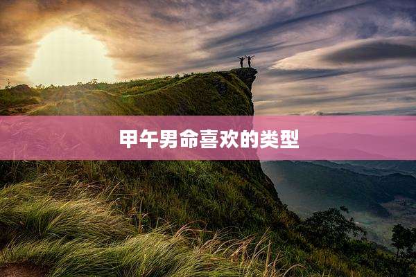 甲午男命喜欢的类型
