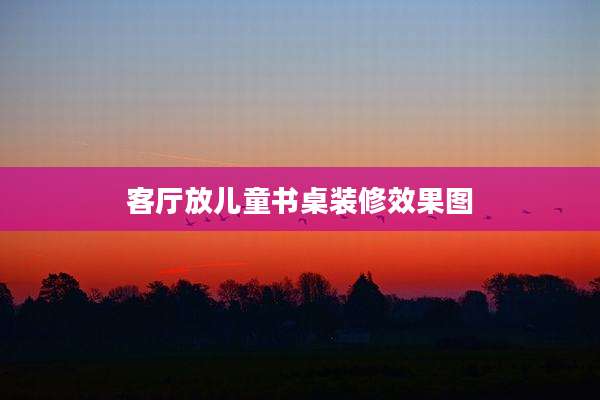 客厅放儿童书桌装修效果图