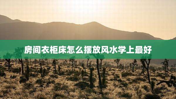 房间衣柜床怎么摆放风水学上最好