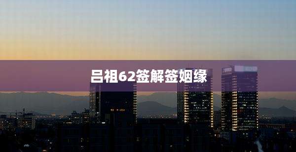 吕祖62签解签姻缘