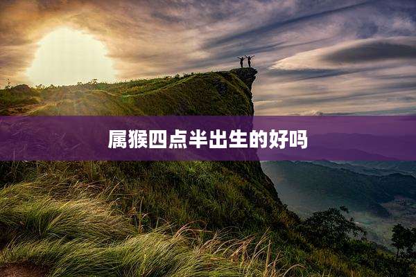 属猴四点半出生的好吗