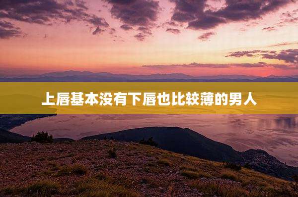 上唇基本没有下唇也比较薄的男人