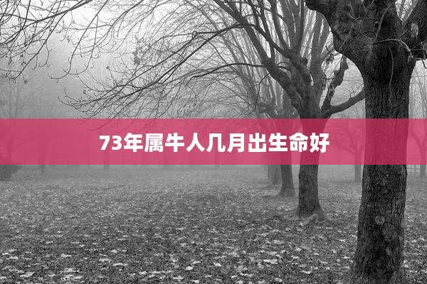 73年属牛人几月出生命好