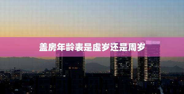 盖房年龄表是虚岁还是周岁