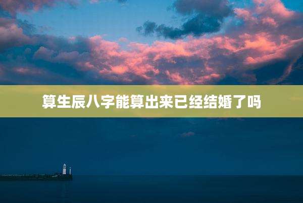 算生辰八字能算出来已经结婚了吗