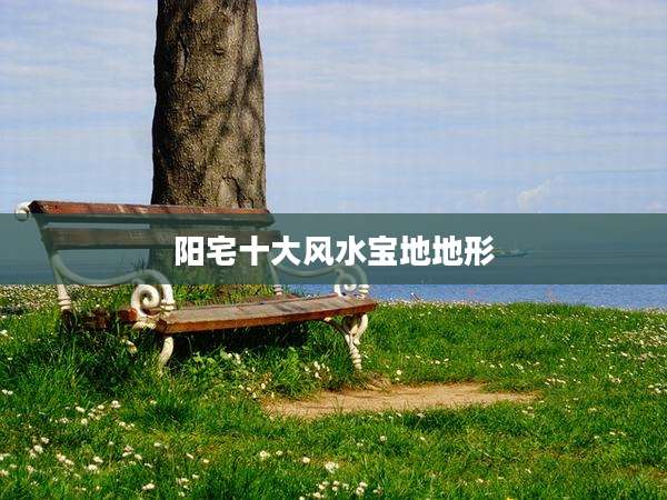 阳宅十大风水宝地地形