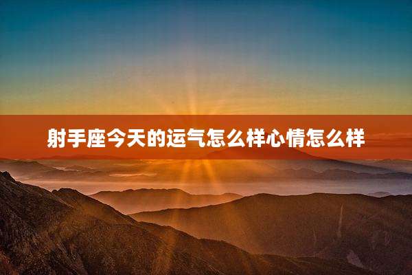 射手座今天的运气怎么样心情怎么样