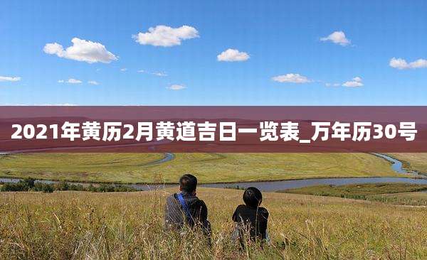 2021年黄历2月黄道吉日一览表_万年历30号