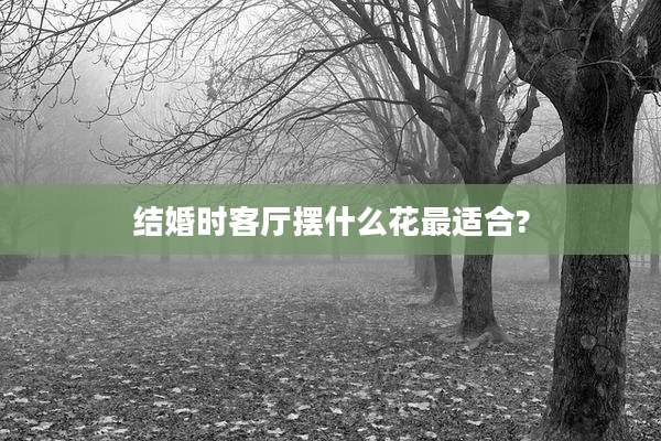 结婚时客厅摆什么花最适合?