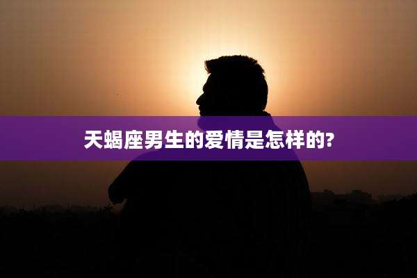 天蝎座男生的爱情是怎样的?