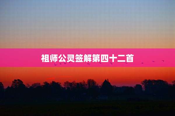 祖师公灵签解第四十二首