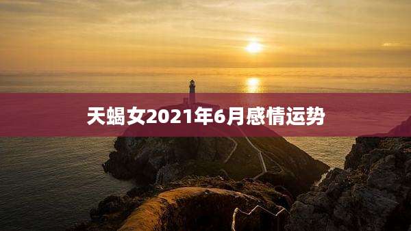 天蝎女2021年6月感情运势
