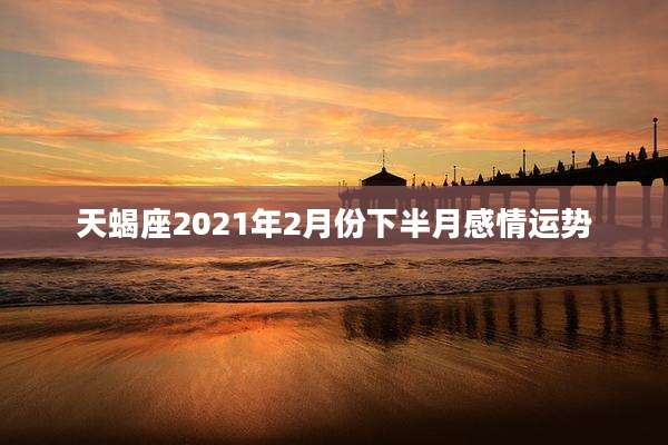 天蝎座2021年2月份下半月感情运势