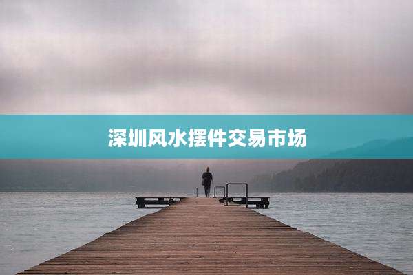 深圳风水摆件交易市场