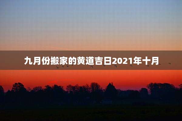 九月份搬家的黄道吉日2021年十月