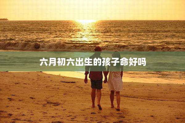 六月初六出生的孩子命好吗
