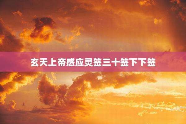 玄天上帝感应灵签三十签下下签