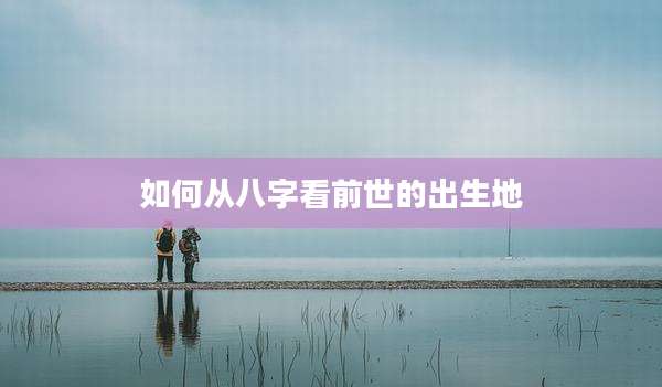 如何从八字看前世的出生地