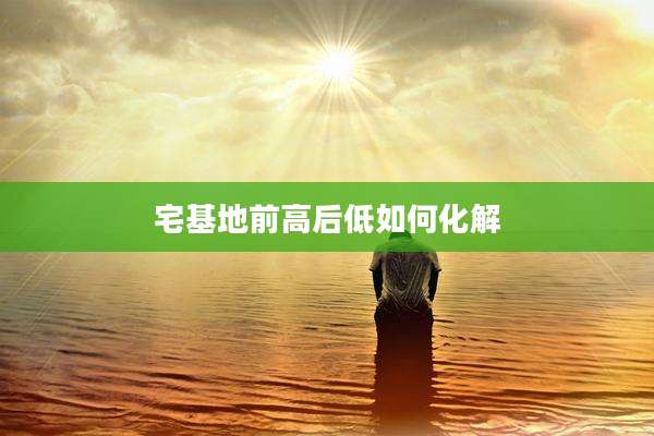 宅基地前高后低如何化解