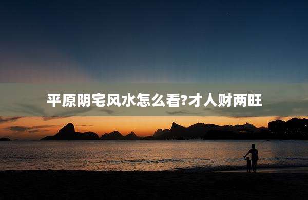 平原阴宅风水怎么看?才人财两旺