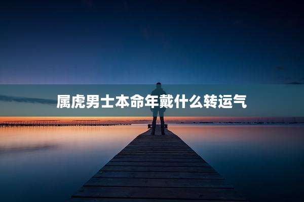 属虎男士本命年戴什么转运气