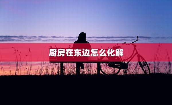 厨房在东边怎么化解