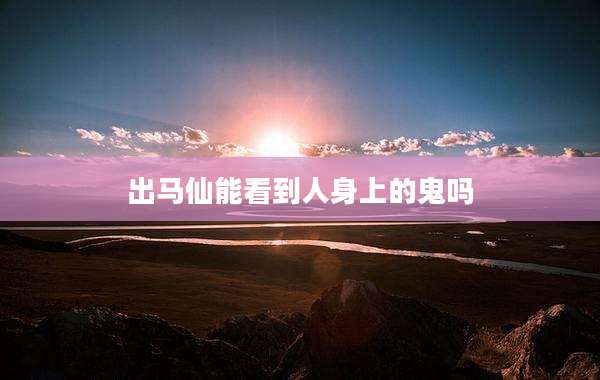 出马仙能看到人身上的鬼吗