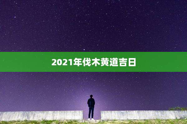 2021年伐木黄道吉日