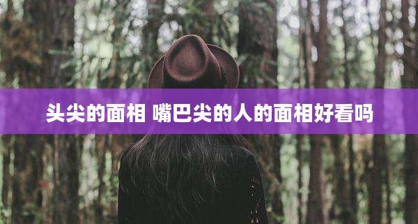 头尖的面相 嘴巴尖的人的面相好看吗