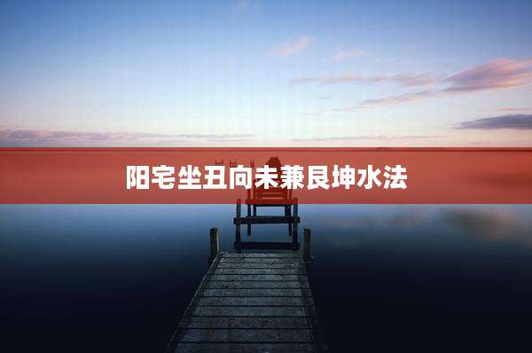 阳宅坐丑向未兼艮坤水法