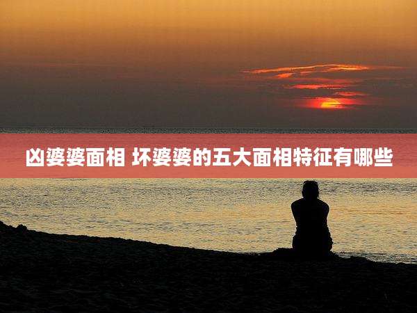 凶婆婆面相 坏婆婆的五大面相特征有哪些