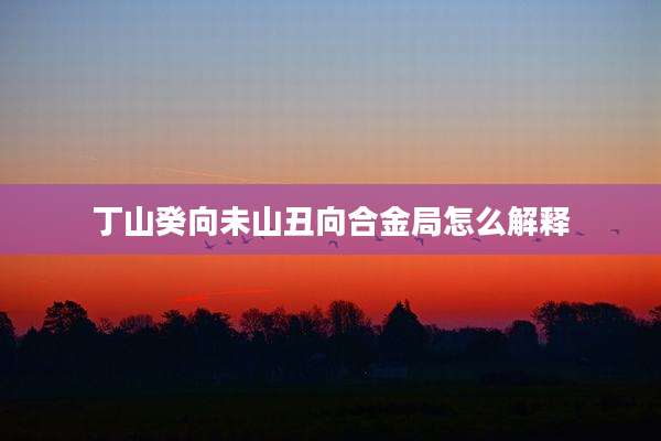 丁山癸向未山丑向合金局怎么解释