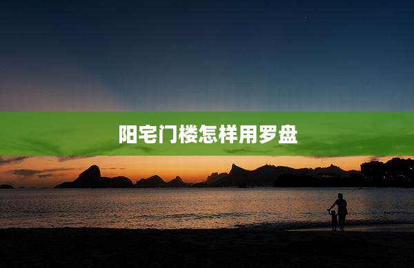 阳宅门楼怎样用罗盘